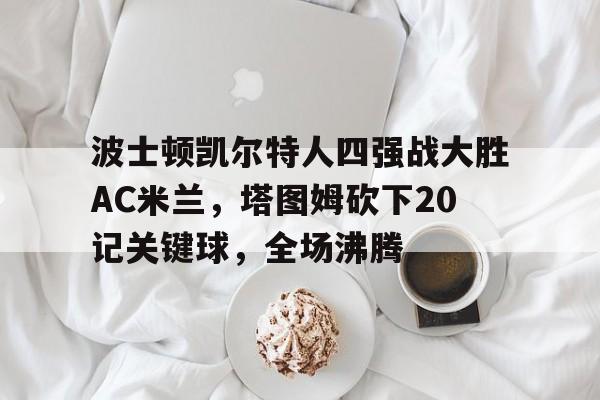 波士顿凯尔特人四强战大胜AC米兰,塔图姆砍下20记关键球,全场沸腾的简单介绍